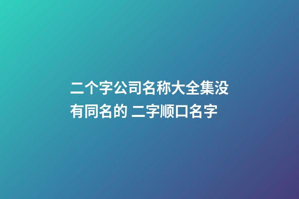 二个字公司名称大全集没有同名的 二字顺口名字